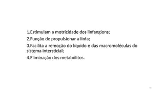 45
1.Estimulam a motricidade dos linfangions;
2.Função de propulsionar a linfa;
3.Facilita a remoção do líquido e das macromoléculas do
sistema intersticial;
4.Eliminação dos metabólitos.
 