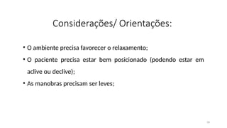 58
Considerações/ Orientações:
• O ambiente precisa favorecer o relaxamento;
• O paciente precisa estar bem posicionado (podendo estar em
aclive ou declive);
• As manobras precisam ser leves;
 