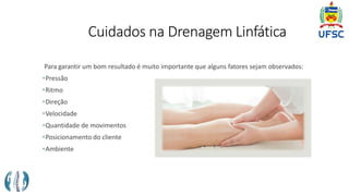 Cuidados na Drenagem Linfática
Para garantir um bom resultado é muito importante que alguns fatores sejam observados:
Pressão
Ritmo
Direção
Velocidade
Quantidade de movimentos
Posicionamento do cliente
Ambiente
 