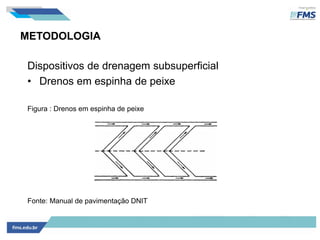 METODOLOGIA
Dispositivos de drenagem subsuperficial
• Drenos em espinha de peixe
Figura : Drenos em espinha de peixe
Fonte: Manual de pavimentação DNIT
 