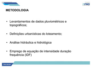 METODOLOGIA
• Levantamentos de dados pluviométricos e
topográficos;
• Definições urbanísticas do loteamento;
• Análise hidráulica e hidrológica
• Emprego de equação de intensidade duração
frequência (IDF)
 