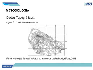 METODOLOGIA
Dados Topográficos;
Figura : curvas de nível e estacas
Fonte: Hidrologia florestal aplicada ao manejo de bacias hidrográficas, 2008.
 
