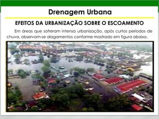 Drenagem Urbana
EFEITOS DA URBANIZAÇÃO SOBRE O ESCOAMENTO
Em áreas que sofreram intensa urbanização, após curtos períodos de
chuva, observam-se alagamentos conforme mostrado em figura abaixo.
 