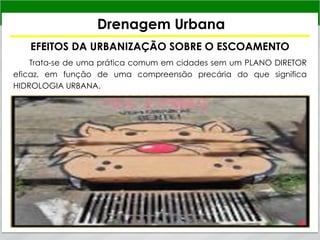 Drenagem Urbana
EFEITOS DA URBANIZAÇÃO SOBRE O ESCOAMENTO
Trata-se de uma prática comum em cidades sem um PLANO DIRETOR
eficaz, em função de uma compreensão precária do que significa
HIDROLOGIA URBANA.
 