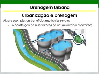 Drenagem Urbana
Urbanização e Drenagem
Alguns exemplos de benefícios resultantes seriam:
• A construção de reservatórios de acumulação a montante;
 
