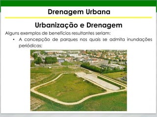 Drenagem Urbana
Urbanização e Drenagem
Alguns exemplos de benefícios resultantes seriam:
• A concepção de parques nos quais se admita inundações
periódicas;
 