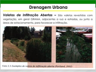 Drenagem Urbana
Valetas de Infiltração Abertas – São valetas revestidas com
vegetação, em geral GRAMA, adjacentes a rua e estradas, ou junto a
áreas de estacionamento, para favorecer a infiltração.
 