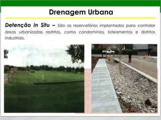 Drenagem Urbana
Detenção in Situ – São os reservatórios implantados para controlar
áreas urbanizadas restritas, como condomínios, loteamentos e distritos
industriais.
 