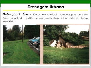 Drenagem Urbana
Detenção in Situ – São os reservatórios implantados para controlar
áreas urbanizadas restritas, como condomínios, loteamentos e distritos
industriais.
 