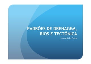 PADRÕES DE DRENAGEM,
     RIOS E TECTÔNICA
              Leonardo B. Felipe
 