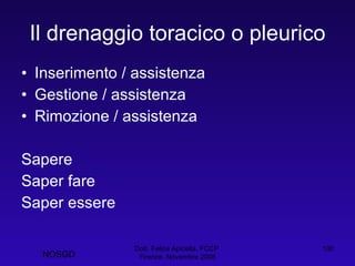 Il drenaggio toracico o pleurico Inserimento / assistenza Gestione / assistenza Rimozione / assistenza Sapere Saper fare Saper essere Dott. Felice Apicella, FCCP  Firenze, Novembre 2008 NOSGD 