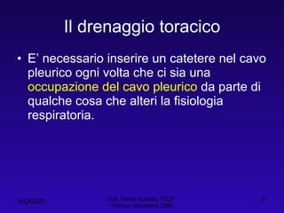 Il drenaggio toracico E’ necessario inserire un catetere nel cavo pleurico ogni volta che ci sia una  occupazione del cavo pleurico  da parte di qualche cosa che alteri la fisiologia respiratoria. Dott. Felice Apicella, FCCP  Firenze, Novembre 2008 NOSGD 