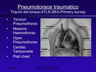 Pneumotorace traumatico Traumi del torace-ATLS-DEA-Primary survey Tension Pneumothorax  Massive Haemothorax  Open Pneumothorax   Cardiac Tamponade   Flail chest  Dott. Felice Apicella, FCCP  Firenze, Novembre 2008 NOSGD 