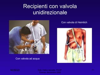 Recipienti con valvola unidirezionale Dott. Felice Apicella, FCCP  Firenze, Novembre 2008 Con valvola ad acqua Con valvola di Heimlich NOSGD 