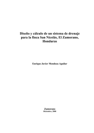 Diseño y cálculo de un sistema de drenaje
para la finca San Nicolás, El Zamorano,
Honduras
Enrique Javier Mendoza Aguilar
Zamorano
Diciembre, 2008
 