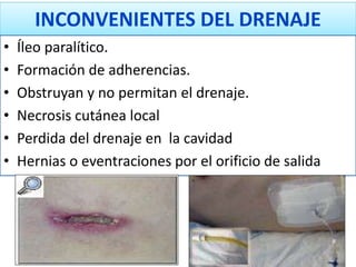 INCONVENIENTES DEL DRENAJE
• Íleo paralítico.
• Formación de adherencias.
• Obstruyan y no permitan el drenaje.
• Necrosis cutánea local
• Perdida del drenaje en la cavidad
• Hernias o eventraciones por el orificio de salida
 