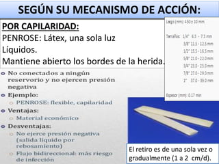 POR CAPILARIDAD:
PENROSE: Látex, una sola luz
Líquidos.
Mantiene abierto los bordes de la herida.
SEGÚN SU MECANISMO DE ACCIÓN:
El retiro es de una sola vez o
gradualmente (1 a 2 cm/d).
 