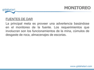 FUENTES DE DAR
La principal meta es proveer una advertencia basándose
en el monitoreo de la fuente. Los requerimientos que
involucran son los funcionamientos de la mina, cúmulos de
desgaste de roca, almacenajes de escorias.
MONITOREO
 