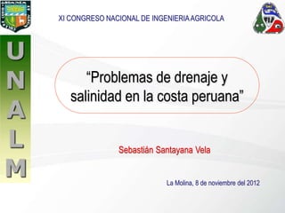 La Molina, 8 de noviembre del 2012
Sebastián Santayana Vela
“Problemas de drenaje y
salinidad en la costa peruana”
XI CONGRESO NACIONAL DE INGENIERIAAGRICOLA
 