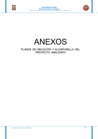 UNIVERSIDAD ANDINA
NESTOR CACERES VELASQUEZ
“AÑO DE LA DIVERSIFICACION PRODUCTVA Y DEL FORTALECIMIENTO DE LA EDUCACION”
HIDRAULICA EN CA NALES Y TUBERIAS 75
ANEXOS
PLANOS DE UBICACIÓN Y ALCANTARILLA DEL
PROYECTO ANALIZADO
 