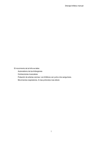 Drenaje linfático manual
El movimiento de la linfa se debe:
Automatismo de los linfangiones
Contracciones musculares
Pulsación de arterias vecinas. Los linfáticos van junto a los sanguíneos.
Movimientos respiratorios. A mas profundos mas efecto
7
 