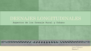Laura Velázquez
Electiva V
DRENAJES LONGITUDINALES
Aspectos de los Drenaje Rural y Urbano
 