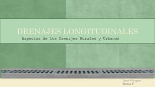 Laura Velázquez
Electiva V
DRENAJES LONGITUDINALES
Aspectos de los Drenajes Rurales y Urbanos
 