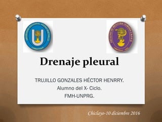 Drenaje pleural
TRUJILLO GONZALES HÉCTOR HENRRY.
Alumno del X- Ciclo.
FMH-UNPRG.
Chiclayo-10 diciembre 2016
 