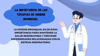 LA IMPORTANCIA DE LAS
TERAPIAS DE HIGIENE
BRONQUIAL
LA HIGIENE BRONQUIAL ES DE SUMA
IMPORTANCIA PARA MANTENER LA
SALUD RESPIRATORIA Y PREVENIR
ENFERMEDADES RELACIONADAS CON EL
SISTEMA RESPIRATORIO.
 