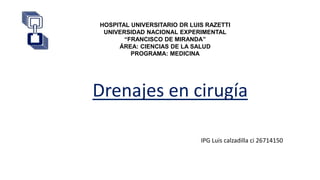 Drenajes en cirugía
HOSPITAL UNIVERSITARIO DR LUIS RAZETTI
UNIVERSIDAD NACIONAL EXPERIMENTAL
“FRANCISCO DE MIRANDA”
ÁREA: CIENCIAS DE LA SALUD
PROGRAMA: MEDICINA
IPG Luis calzadilla ci 26714150
 