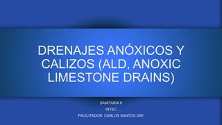 DRENAJES ANÓXICOS Y
CALIZOS (ALD, ANOXIC
LIMESTONE DRAINS)
SANITARIA II
INTEC
FACILITADOR: CARLOS SANTOS DAY
 
