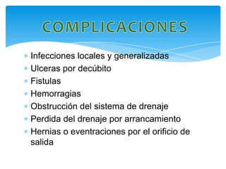 Infecciones locales y generalizadas
Ulceras por decúbito
Fistulas
Hemorragias
Obstrucción del sistema de drenaje
Perdida del drenaje por arrancamiento
Hernias o eventraciones por el orificio de
salida
 