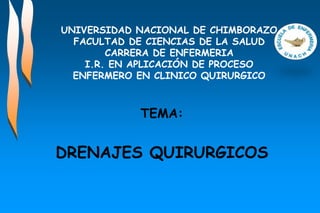 UNIVERSIDAD NACIONAL DE CHIMBORAZO
FACULTAD DE CIENCIAS DE LA SALUD
CARRERA DE ENFERMERIA
I.R. EN APLICACIÓN DE PROCESO
ENFERMERO EN CLINICO QUIRURGICO
TEMA:
DRENAJES QUIRURGICOS
 