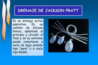 DRENAJE DE JACKSON PRATT
Es un drenaje activo
aspirativo. Es un
catéter de silicona
blanca, aplastada al
principio y circular al
final y en su extremo
puede conectarse a
vacío de baja presión
tipo "pera" o a vacío
tipo Redón.
 