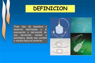 DEFINICION
Todo tipo
material destinados a
evacuación o derivación
de maniobra y
la
de
una secreción, normal o
patológica, desde una cavidad
o víscera hacia el exterior.
 