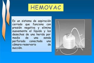 Es un sistema de aspiración
cerrado que funciona con
presión negativa y elimina
suavemente el líquido y los
desechos de una herida por
medio de una sonda
una
de
perforada conectada
cámara-reservorio
succión.
 