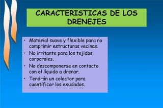 CARACTERISTICAS DE LOS
DRENEJES
• Material suave y flexible para no
comprimir estructuras vecinas.
• No irritante para los tejidos
corporales.
• No descomponerse en contacto
con el líquido a drenar.
• Tendrán un colector para
cuantificar los exudados.
 