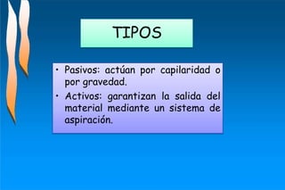 TIPOS
• Pasivos: actúan por capilaridad o
por gravedad.
• Activos: garantizan la salida del
material mediante un sistema de
aspiración.
 