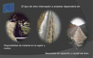 El tipo de dren interceptor a emplear dependerá de:
Necesidad de captación y caudal del dren.
Disponibilidad de material en la región y
costos.
 