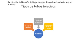 Tipos de tubos torácicos
• La elección del tamaño del tubo torácico depende del material que se
drenará
Calibres
Aire: 16-20-
24 French
Líquido: 24-
28-32 French
Pus o sangre:
28-32-36
French
 