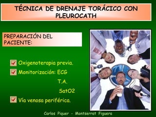 TÉCNICA DE DRENAJE TORÁCICO CON
              PLEUROCATH


PREPARACIÓN DEL
PACIENTE:


    Oxigenoterapia previa.
    Monitorización: ECG
                    T.A.
                     SatO2
    Vía venosa periférica.

              Carlos Piquer - Montserrat Figuera
 
