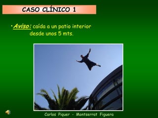 CASO CLÍNICO 1

•Aviso: caída a un patio interior
       desde unos 5 mts.




             Carlos Piquer - Montserrat Figuera
 