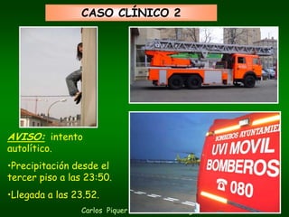 CASO CLÍNICO 2




AVISO: intento
autolítico.
•Precipitación desde el
tercer piso a las 23:50.
•Llegada a las 23.52.
                 Carlos Piquer - Montserrat Figuera
 