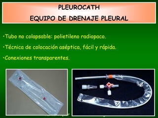 PLEUROCATH
           EQUIPO DE DRENAJE PLEURAL

•Tubo no colapsable: polietileno radiopaco.

•Técnica de colocación aséptica, fácil y rápida.

•Conexiones transparentes.




                 Carlos Piquer - Montserrat Figuera
 