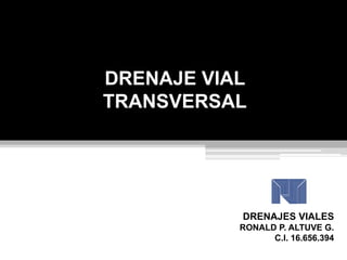 DRENAJE VIAL
TRANSVERSAL
DRENAJES VIALES
RONALD P. ALTUVE G.
C.I. 16.656.394
 
