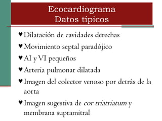 Ecocardiograma
           Datos típicos
♥ Dilatación de cavidades derechas
♥ Movimiento septal paradójico
♥ AI y VI pequeños
♥ Arteria pulmonar dilatada
♥ Imagen del colector venoso por detrás de la
  aorta
♥ Imagen sugestiva de cor triatriatum y
  membrana supramitral
 