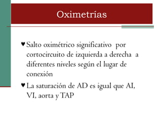 Oximetrías


♥ Salto oximétrico significativo por
  cortocircuito de izquierda a derecha a
  diferentes niveles según el lugar de
  conexión
♥ La saturación de AD es igual que AI,
  VI, aorta y TAP
 