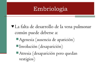 Embriología

♥ La falta de desarrollo de la vena pulmonar
  común puede deberse a:
   Agenesia   (ausencia de aparición)
   Involución (desaparición)
   Atresia (desaparición pero quedan
    vestigios)
 
