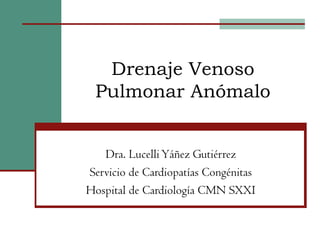Drenaje Venoso
 Pulmonar Anómalo


   Dra. Lucelli Yáñez Gutiérrez
Servicio de Cardiopatías Congénitas
Hospital de Cardiología CMN SXXI
 