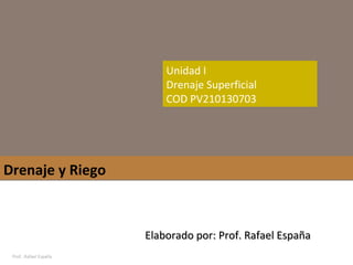 Prof. .Rafael España Drenaje y Riego Elaborado por: Prof. Rafael España Unidad I Drenaje Superficial COD PV210130703 